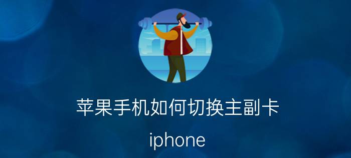 苹果手机如何切换主副卡 iphone 13双卡哪个是主卡信号？